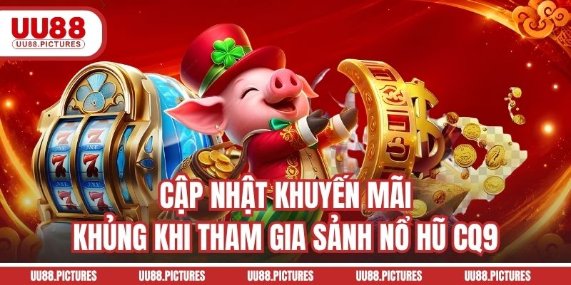 Cập nhật khuyến mãi khủng khi tham gia sảnh nổ hũ CQ9