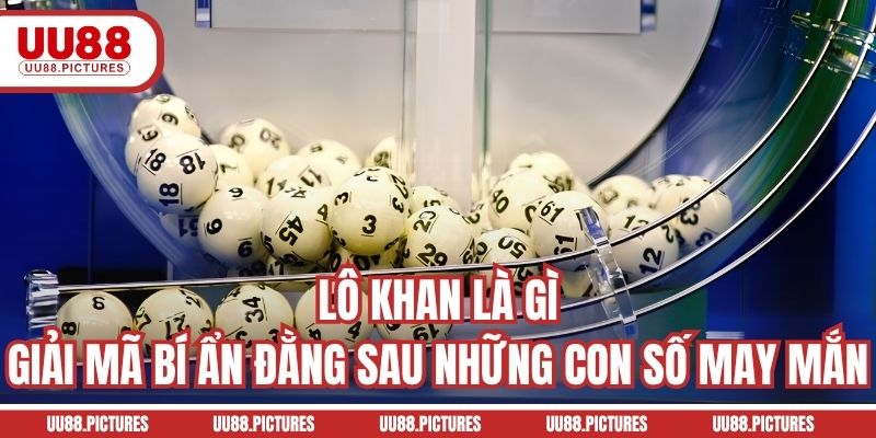 Lô Khan Là Gì? Giải Mã Bí Ẩn Phái Sau Từng Con Số May Mắn
