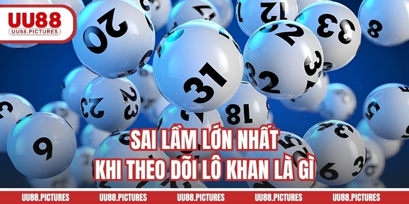 Sai lầm lớn nhất khi theo dõi lô khan là gì